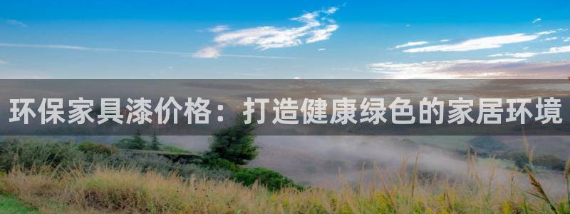杏耀平台官网网址：环保家具漆价格：打造健康绿色的家居环境