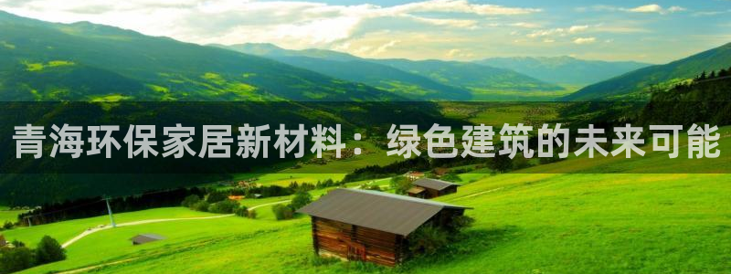杏耀官网网站中心：青海环保家居新材料：绿色建筑的未来可能