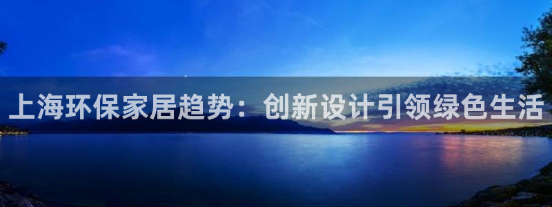 杏耀平台一安全注册入口：上海环保家居趋势：创新设计引领绿色生