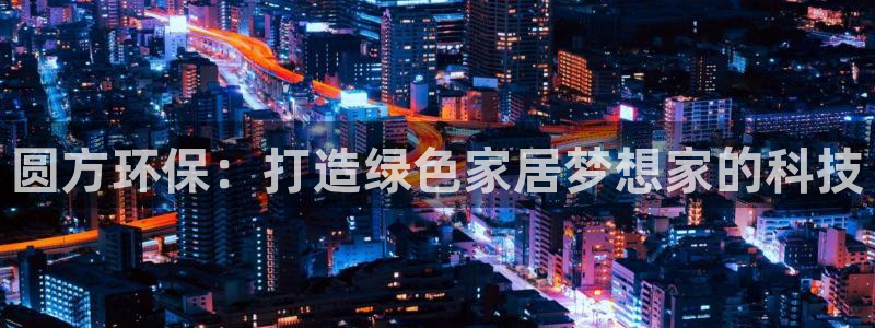 杏耀线路测速登录中心：圆方环保：打造绿色家居梦想家的科技