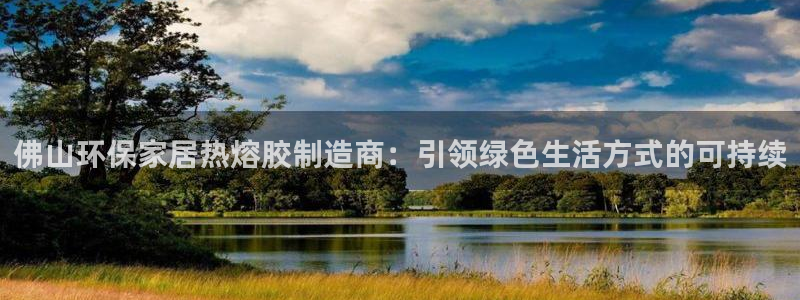 杏耀线路5检测：佛山环保家居热熔胶制造商：引领绿色生活方式的