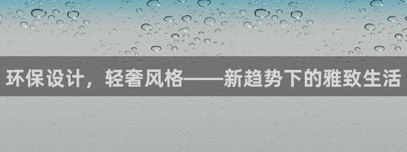 杏耀平台没有了：环保设计，轻奢风格——新趋势下的雅致生活