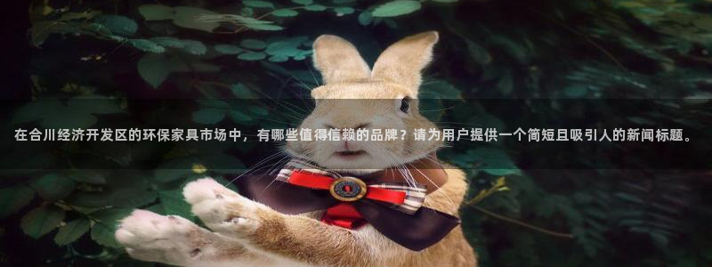杏耀手机客户端：在合川经济开发区的环保家具市场中，有哪些值得
