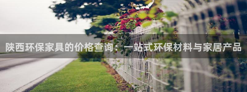 杏耀登录网页：陕西环保家具的价格查询：一站式环保材料与家居产