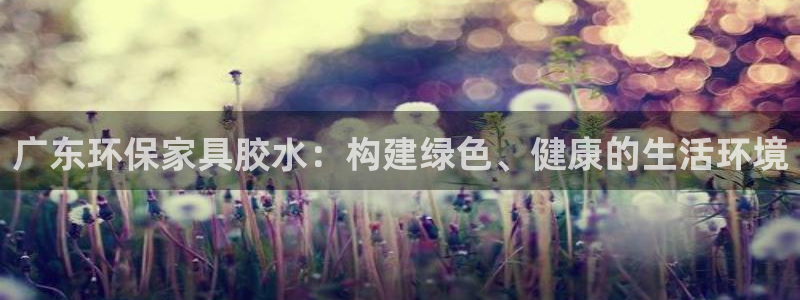 杏耀平台登录网址是什么：广东环保家具胶水：构建绿色、健康的生