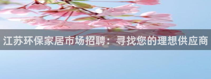 杏耀注册登录：江苏环保家居市场招聘：寻找您的理想供应商