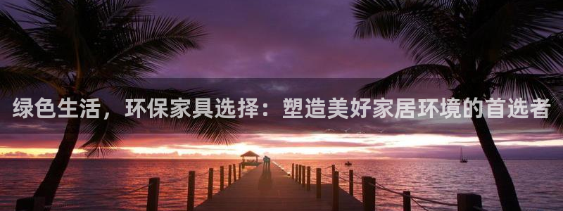 杏耀测速网址电脑版：绿色生活，环保家具选择：塑造美好家居环境