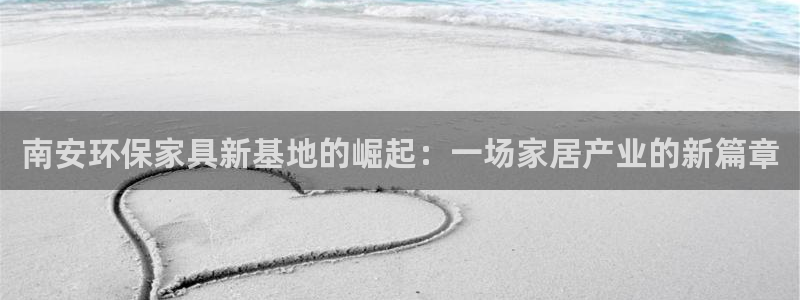 杏耀平台一安全注册入口：南安环保家具新基地的崛起：一场家居产