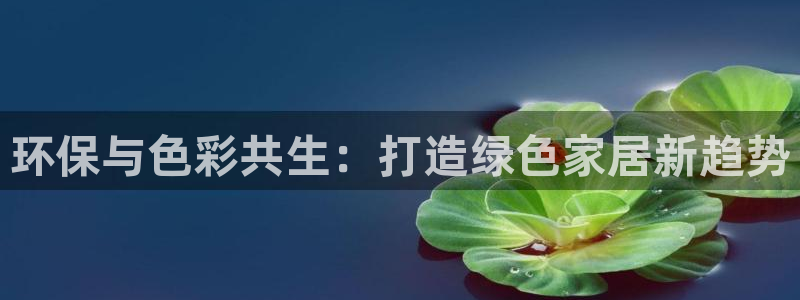 杏耀平台网页版：环保与色彩共生：打造绿色家居新趋势