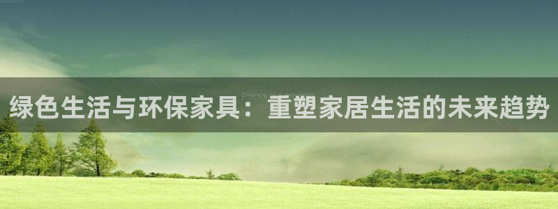 杏耀平台线路测试：绿色生活与环保家具：重塑家居生活的未来趋势