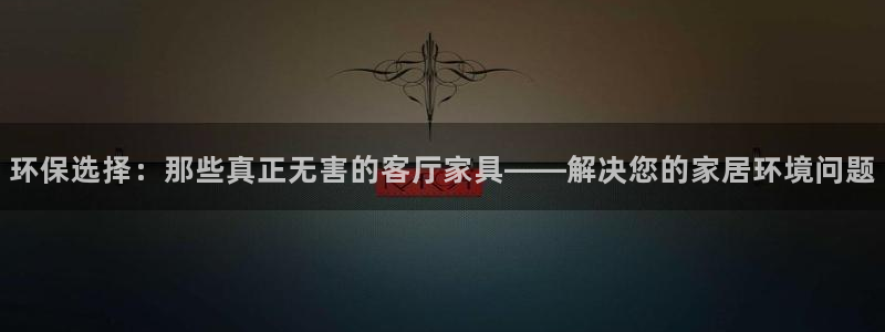 杏耀平台代理登录网址是多少：环保选择：那些真正无害的客厅家具