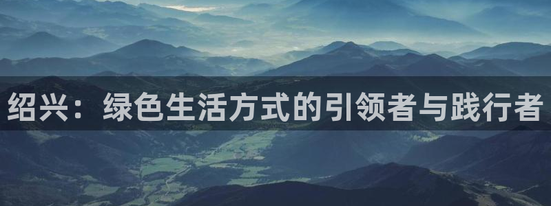 杏耀平台怎么注册：绍兴：绿色生活方式的引领者与践行者