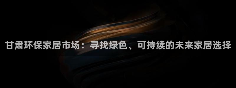 杏耀平台登录首页：甘肃环保家居市场：寻找绿色、可持续的未来家