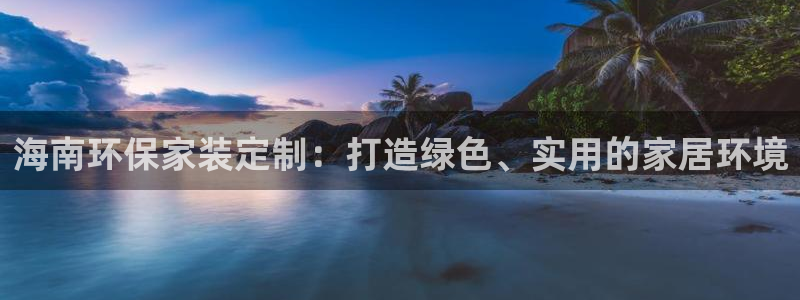 杏耀注册登录平台：海南环保家装定制：打造绿色、实用的家居环境