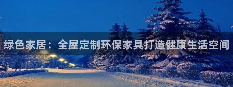 杏耀平台注册入口：绿色家居：全屋定制环保家具打造健康生活空间
