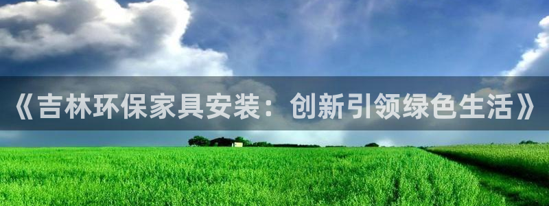 杏耀注册登录中心：《吉林环保家具安装：创新引领绿色生活》