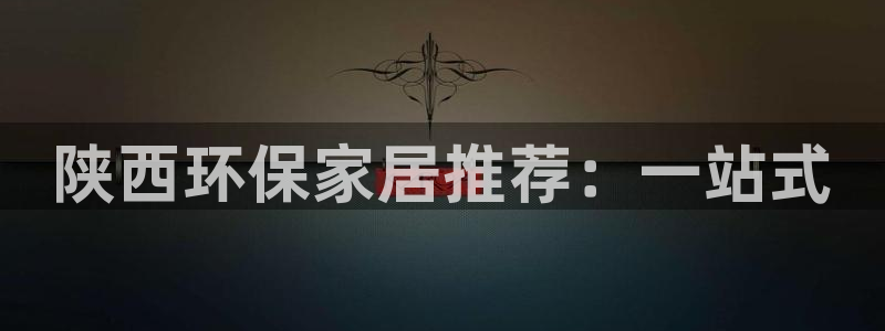 杏耀平台是真的吗：陕西环保家居推荐：一站式