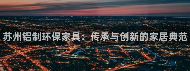 杏耀官网登陆：苏州铝制环保家具：传承与创新的家居典范