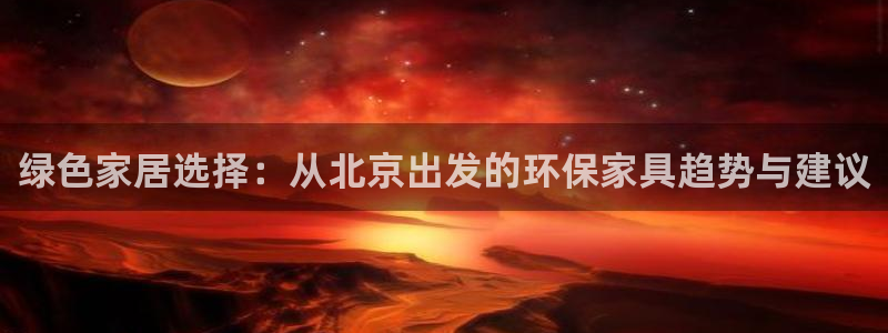 杏耀平台服务中心是干嘛的：绿色家居选择：从北京出发的环保家具