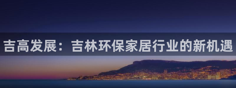 杏耀平台指定：吉高发展：吉林环保家居行业的新机遇