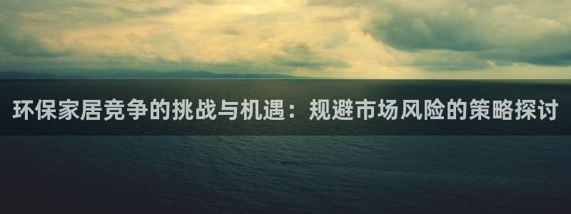 杏耀官方娱乐：环保家居竞争的挑战与机遇：规避市场风险的策略探