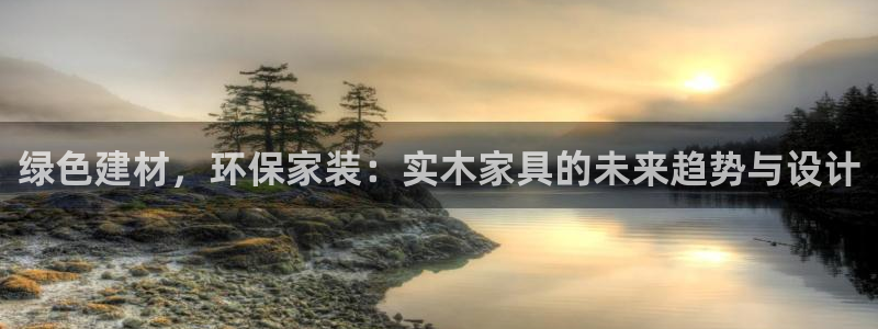 杏耀平台官网网址：绿色建材，环保家装：实木家具的未来趋势与设